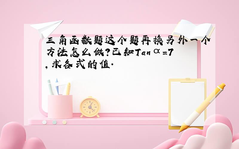 三角函数题这个题再换另外一个方法怎么做?已知Tanα=7,求各式的值.