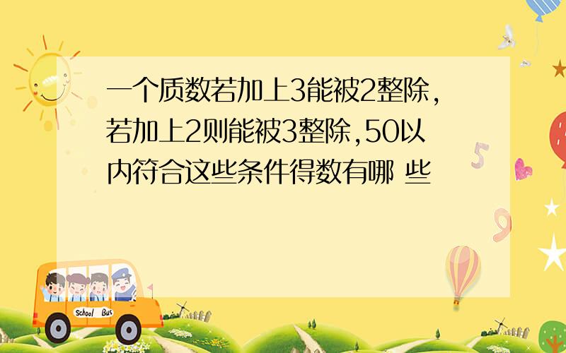 一个质数若加上3能被2整除,若加上2则能被3整除,50以内符合这些条件得数有哪 些