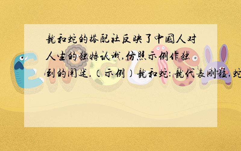 龙和蛇的搭配社反映了中国人对人生的独特认识,仿照示例作独到的阐述.（示例）龙和蛇： 龙代表刚猛,蛇代表柔韧.刚猛和柔韧一