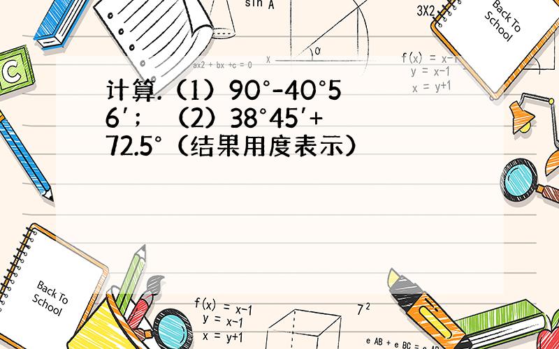 计算.（1）90°-40°56′； （2）38°45′+72.5°（结果用度表示）