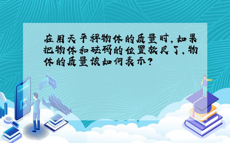 在用天平秤物体的质量时,如果把物体和砝码的位置放反了,物体的质量该如何表示?