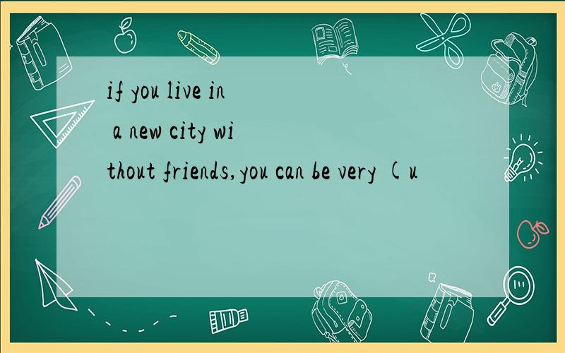 if you live in a new city without friends,you can be very (u