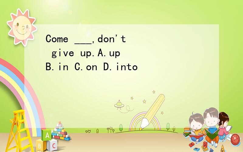 Come ___,don't give up.A.up B.in C.on D.into