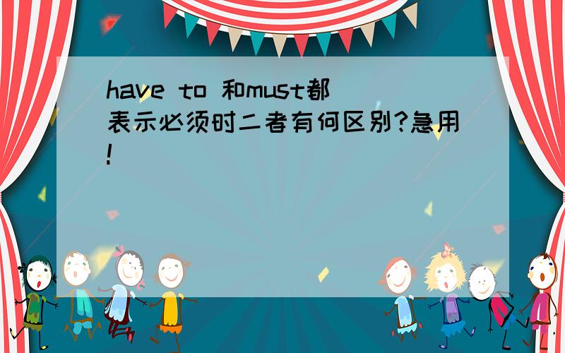 have to 和must都表示必须时二者有何区别?急用!