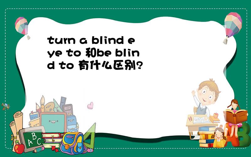 turn a blind eye to 和be blind to 有什么区别?