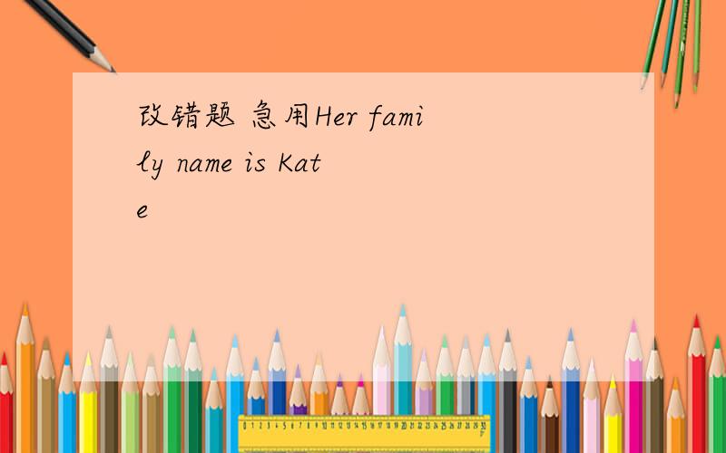 改错题 急用Her family name is Kate