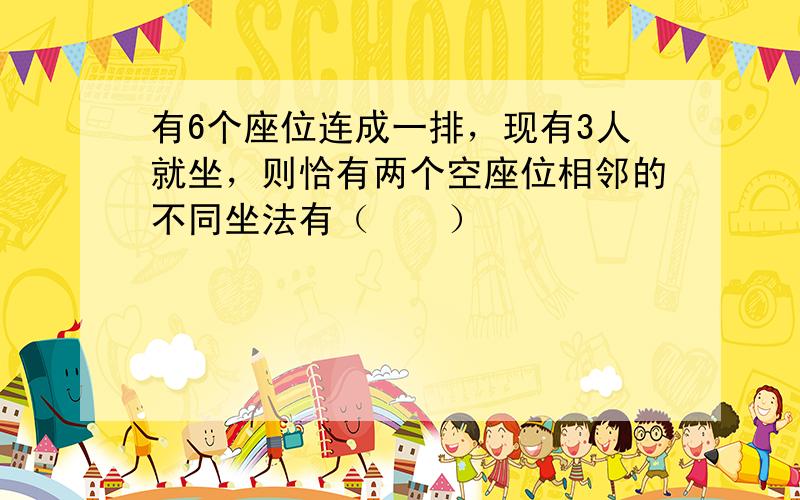 有6个座位连成一排，现有3人就坐，则恰有两个空座位相邻的不同坐法有（　　）