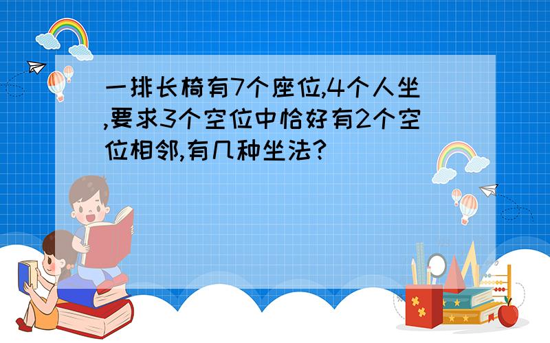 一排长椅有7个座位,4个人坐,要求3个空位中恰好有2个空位相邻,有几种坐法?