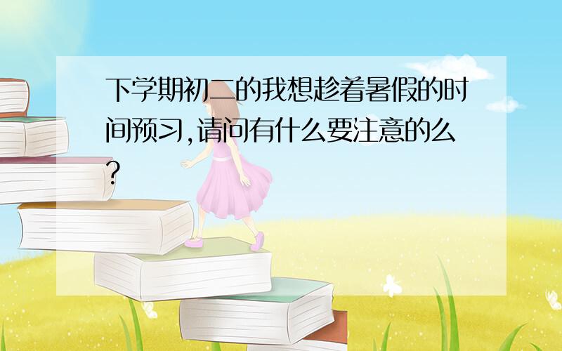 下学期初二的我想趁着暑假的时间预习,请问有什么要注意的么?