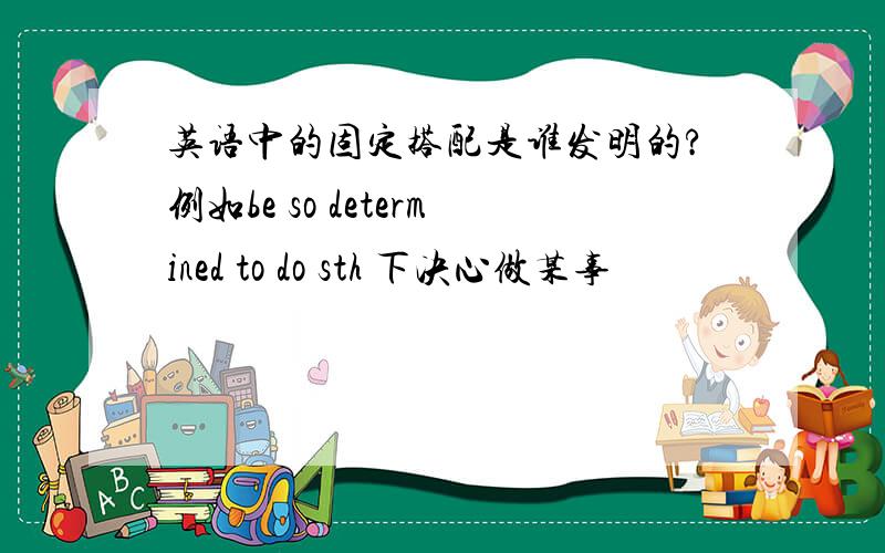 英语中的固定搭配是谁发明的?例如be so determined to do sth 下决心做某事