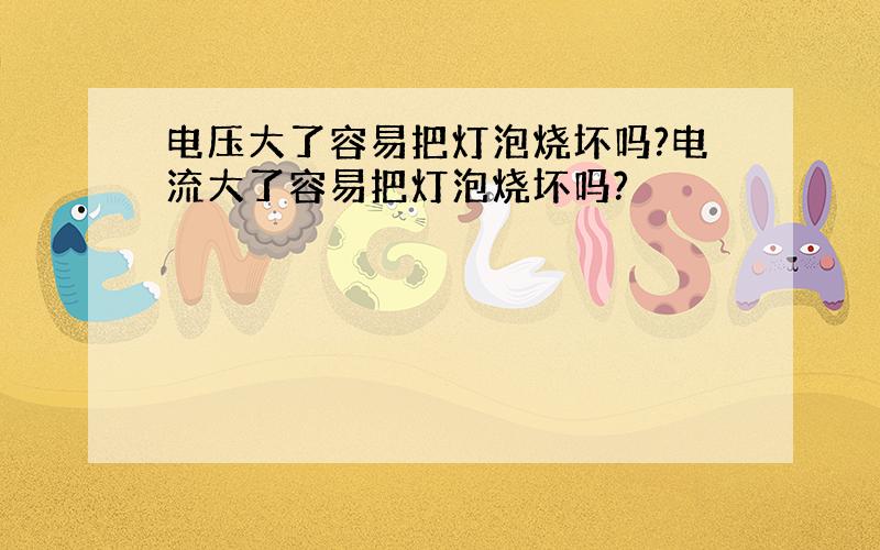 电压大了容易把灯泡烧坏吗?电流大了容易把灯泡烧坏吗?