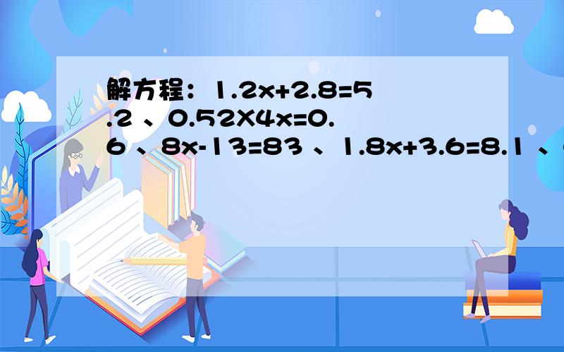 解方程：1.2x+2.8=5.2 、0.52X4x=0.6 、8x-13=83 、1.8x+3.6=8.1 、4.5+4