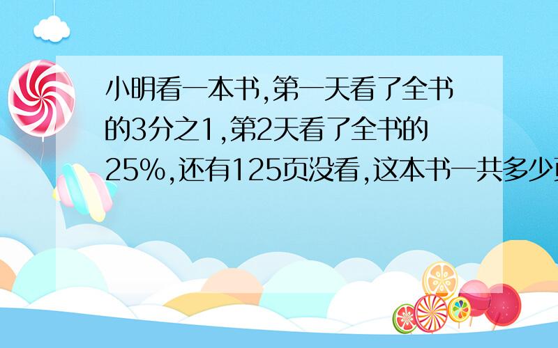 小明看一本书,第一天看了全书的3分之1,第2天看了全书的25%,还有125页没看,这本书一共多少页