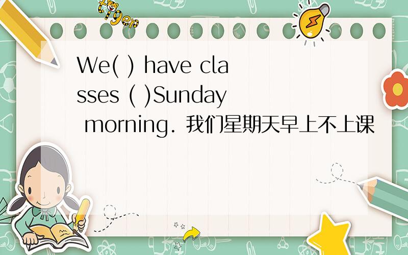 We( ) have classes ( )Sunday morning. 我们星期天早上不上课