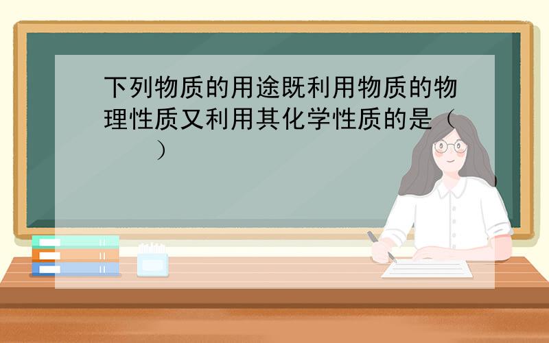 下列物质的用途既利用物质的物理性质又利用其化学性质的是（　　）