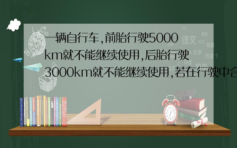 一辆自行车,前胎行驶5000km就不能继续使用,后胎行驶3000km就不能继续使用,若在行驶中合理交换前后胎,则最多可以