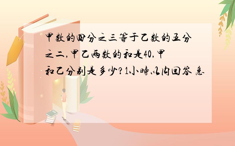 甲数的四分之三等于乙数的五分之二,甲乙两数的和是40,甲和乙分别是多少?1小时以内回答 急