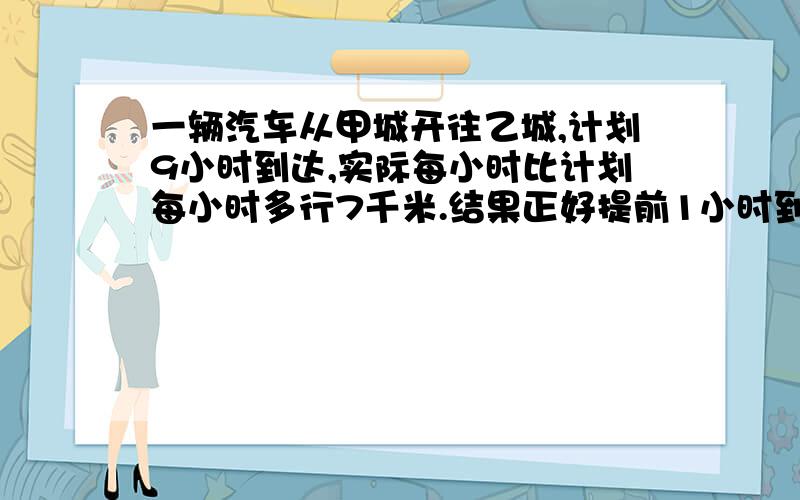 一辆汽车从甲城开往乙城,计划9小时到达,实际每小时比计划每小时多行7千米.结果正好提前1小时到达乙城.