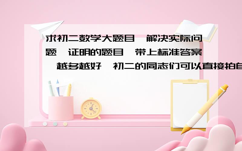 求初二数学大题目、解决实际问题、证明的题目,带上标准答案,越多越好,初二的同志们可以直接拍自己试卷上的