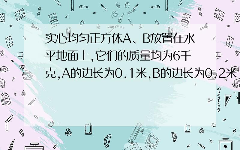 实心均匀正方体A、B放置在水平地面上,它们的质量均为6千克,A的边长为0.1米,B的边长为0.2米