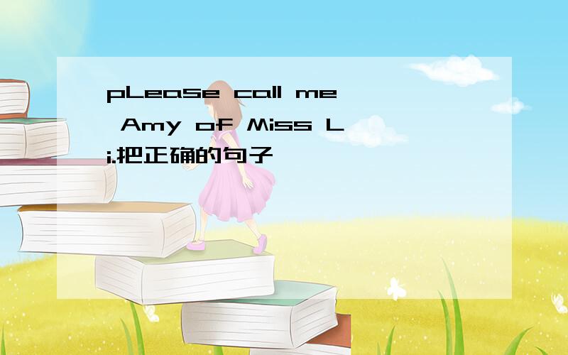 pLease call me Amy of Miss Li.把正确的句子