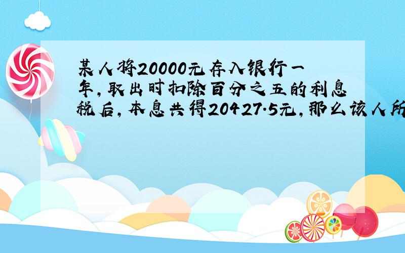 某人将20000元存入银行一年,取出时扣除百分之五的利息税后,本息共得20427.5元,那么该人所储蓄种类的年利率是?