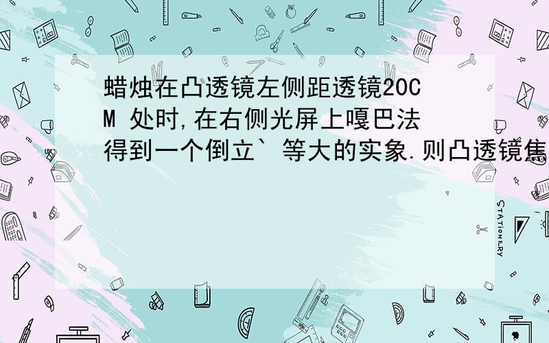 蜡烛在凸透镜左侧距透镜20CM 处时,在右侧光屏上嘎巴法得到一个倒立` 等大的实象.则凸透镜焦距为___CM .