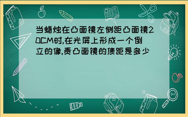 当蜡烛在凸面镜左侧距凸面镜20CM时,在光屏上形成一个倒立的像,责凸面镜的焦距是多少