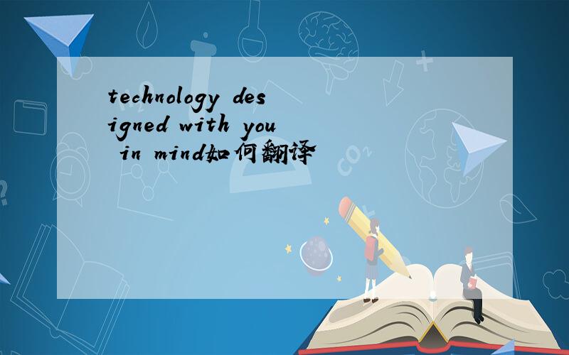 technology designed with you in mind如何翻译