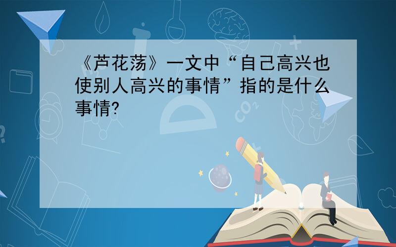 《芦花荡》一文中“自己高兴也使别人高兴的事情”指的是什么事情?