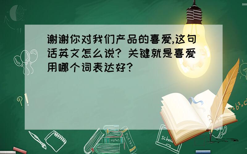 谢谢你对我们产品的喜爱,这句话英文怎么说? 关键就是喜爱用哪个词表达好?