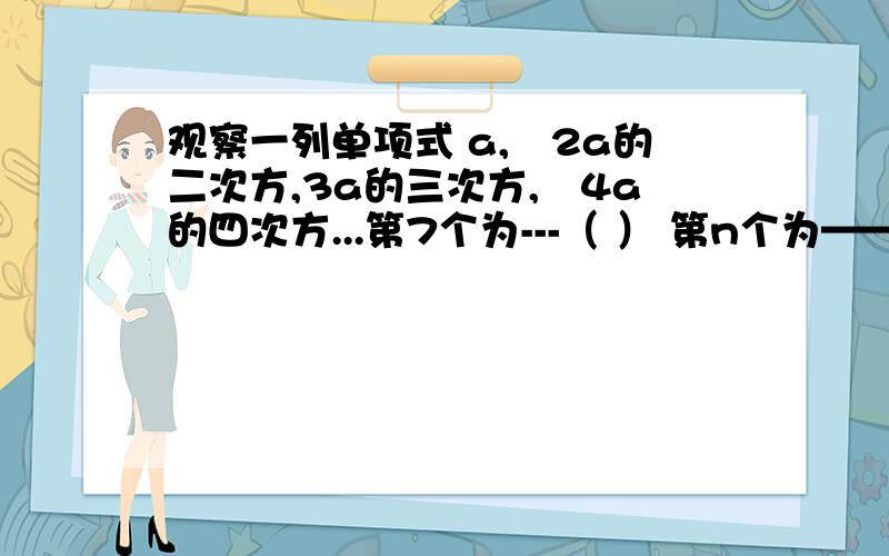 观察一列单项式 a,﹣2a的二次方,3a的三次方,﹣4a的四次方...第7个为---（ ） 第n个为——（ )