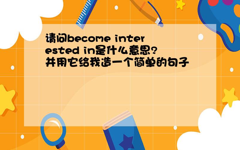 请问become interested in是什么意思?并用它给我造一个简单的句子