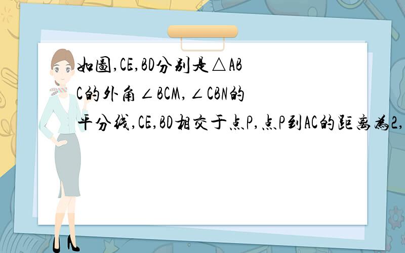 如图,CE,BD分别是△ABC的外角∠BCM,∠CBN的平分线,CE,BD相交于点P,点P到AC的距离为2,球点P到AB