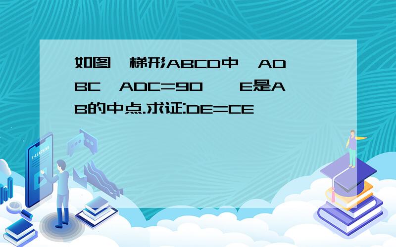 如图,梯形ABCD中,AD‖BC,ADC=90°,E是AB的中点.求证:DE=CE