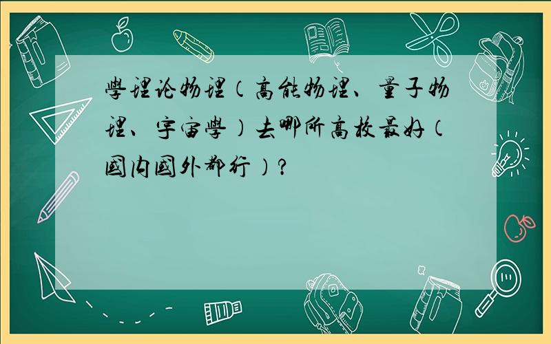 学理论物理（高能物理、量子物理、宇宙学）去哪所高校最好（国内国外都行）?