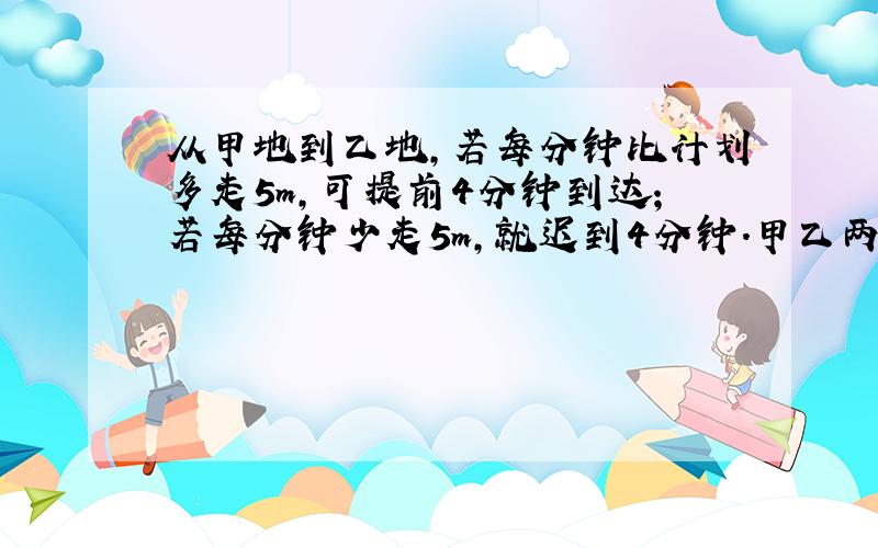 从甲地到乙地,若每分钟比计划多走5m,可提前4分钟到达；若每分钟少走5m,就迟到4分钟.甲乙两地相距（ ）m.