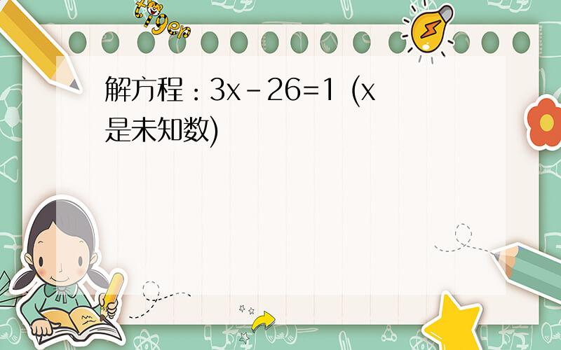 解方程：3x-26=1 (x是未知数)