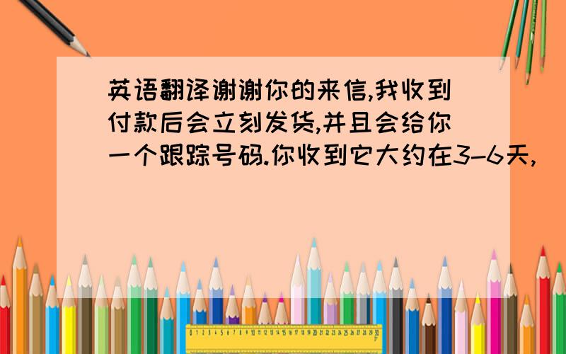 英语翻译谢谢你的来信,我收到付款后会立刻发货,并且会给你一个跟踪号码.你收到它大约在3-6天,