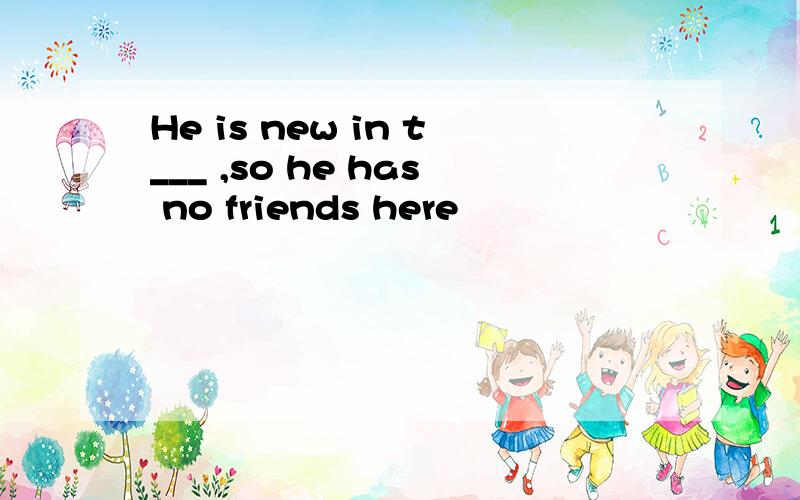 He is new in t___ ,so he has no friends here