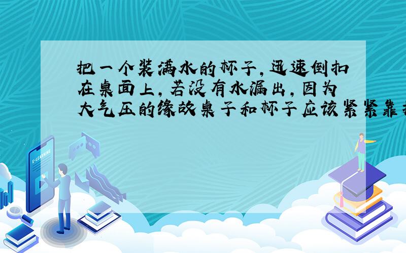 把一个装满水的杯子,迅速倒扣在桌面上,若没有水漏出,因为大气压的缘故桌子和杯子应该紧紧靠拢,为什么还是可以把它拉开呢?求