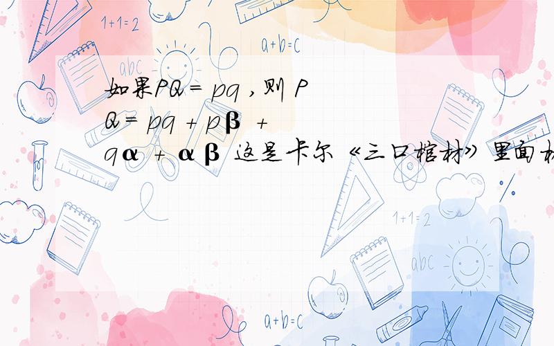 如果PQ = pq ,则 PQ = pq + pβ + qα + αβ 这是卡尔《三口棺材》里面格里莫教授的秘书史都·米