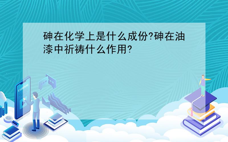 砷在化学上是什么成份?砷在油漆中祈祷什么作用?