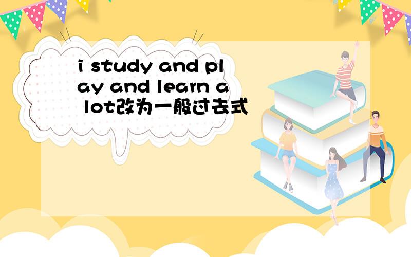 i study and play and learn a lot改为一般过去式