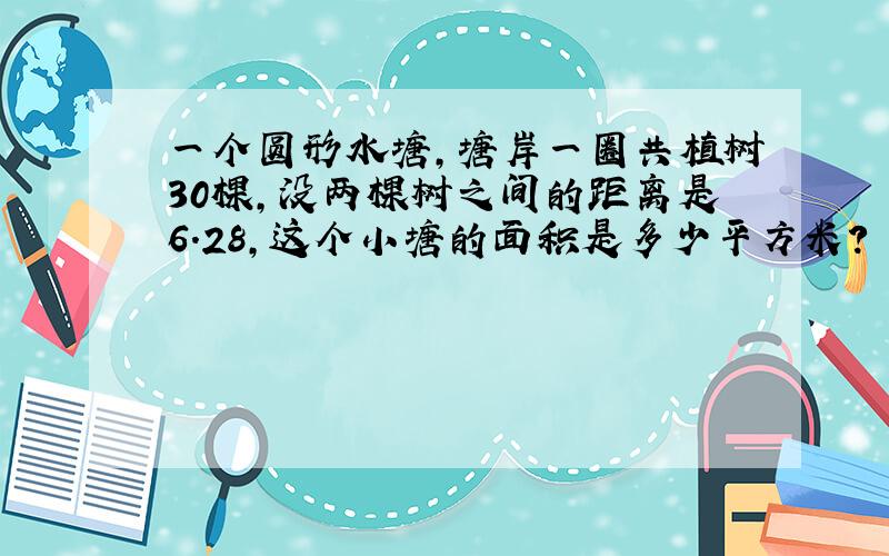 一个圆形水塘,塘岸一圈共植树30棵,没两棵树之间的距离是6.28,这个小塘的面积是多少平方米?