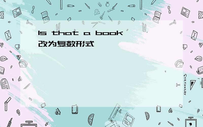 Is that a book改为复数形式