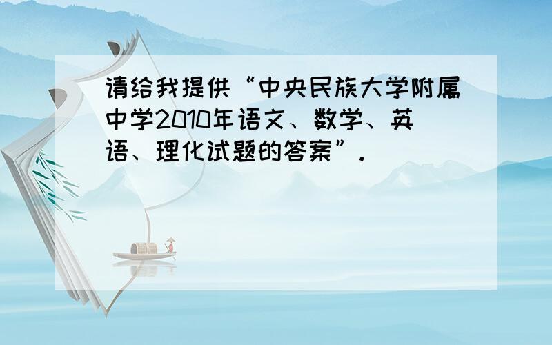 请给我提供“中央民族大学附属中学2010年语文、数学、英语、理化试题的答案”.