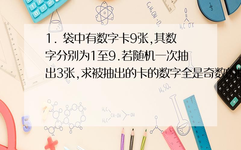 1. 袋中有数字卡9张,其数字分别为1至9.若随机一次抽出3张,求被抽出的卡的数字全是奇数的概率