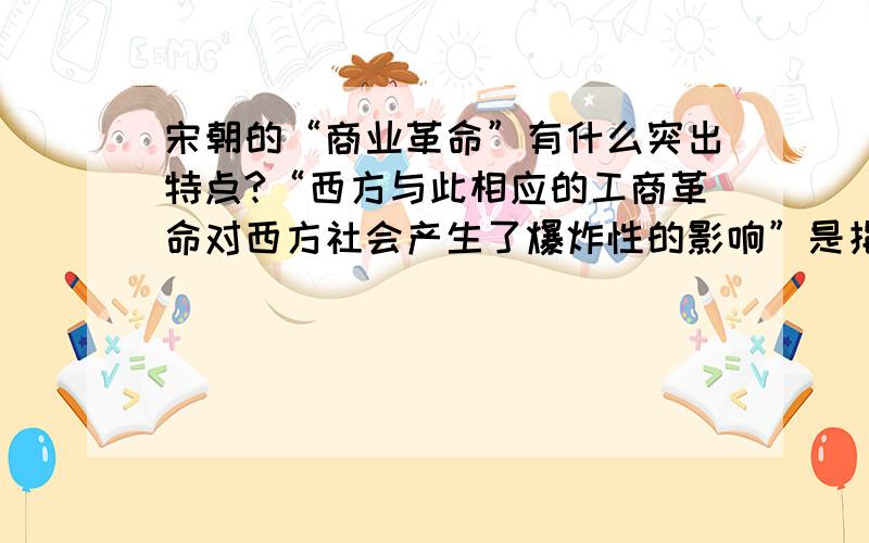 宋朝的“商业革命”有什么突出特点?“西方与此相应的工商革命对西方社会产生了爆炸性的影响”是指什么?