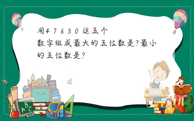 用4 7 6 5 0 这五个数字组成最大的五位数是?最小的五位数是?